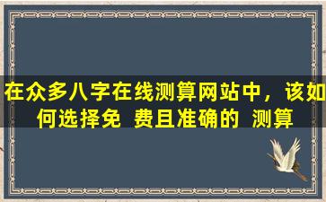 在众多八字在线测算网站中，该如何选择免  费且准确的  测算服务